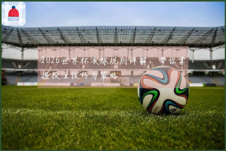 2026世界杯滚球规则详解，带你掌握投注技巧与策略
