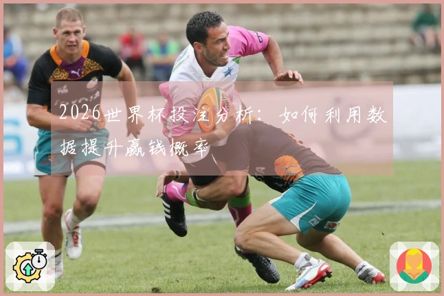 2026世界杯投注分析：如何利用数据提升赢钱概率