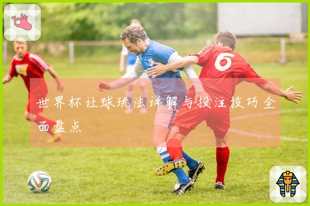 世界杯让球玩法详解与投注技巧全面盘点