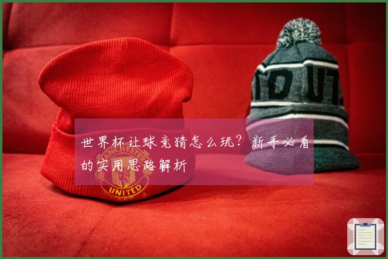 世界杯让球竞猜怎么玩？新手必看的实用思路解析