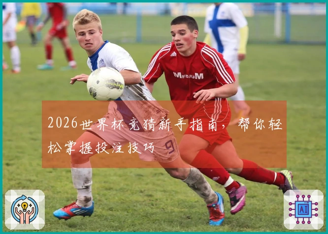 2026世界杯竞猜新手指南，帮你轻松掌握投注技巧