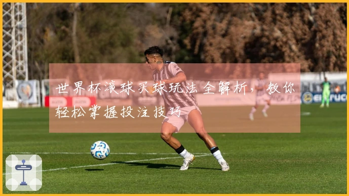 世界杯滚球买球玩法全解析，教你轻松掌握投注技巧