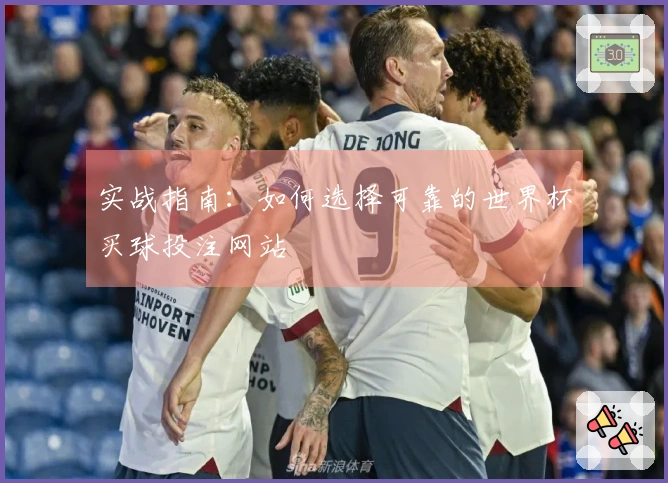 实战指南：如何选择可靠的世界杯买球投注网站
