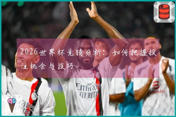 2026世界杯竞猜分析：如何把握投注机会与技巧