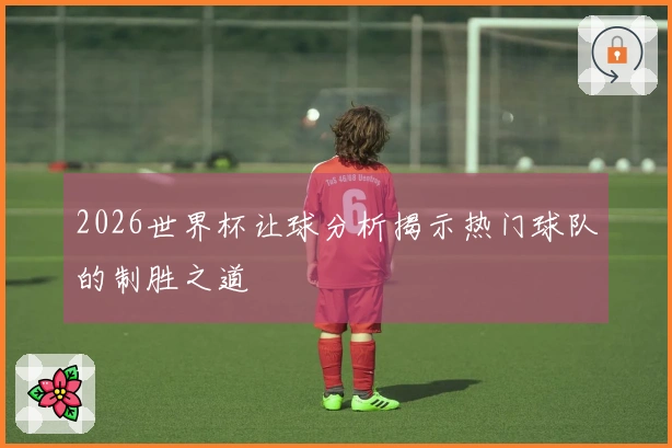 2026世界杯让球分析揭示热门球队的制胜之道