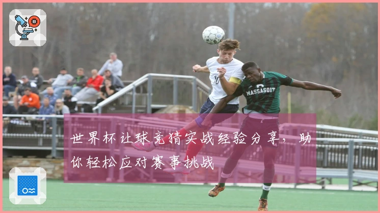 世界杯让球竞猜实战经验分享，助你轻松应对赛事挑战