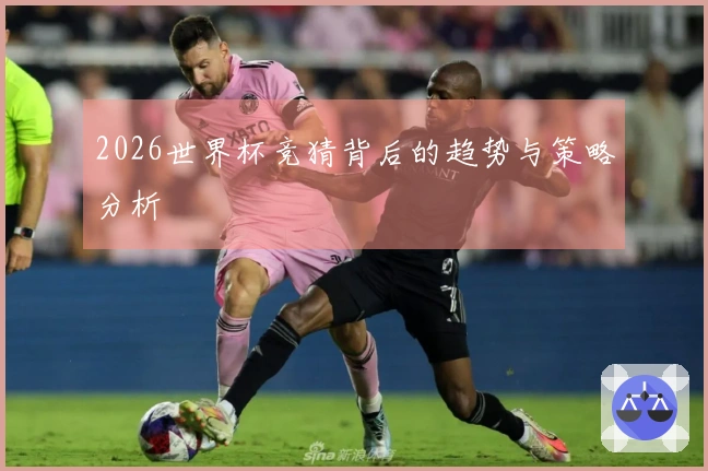 2026世界杯竞猜背后的趋势与策略分析