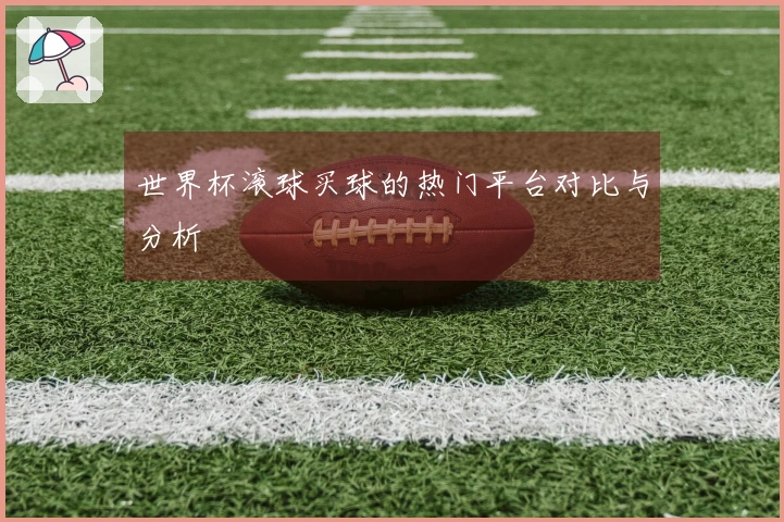 世界杯滚球买球的热门平台对比与分析