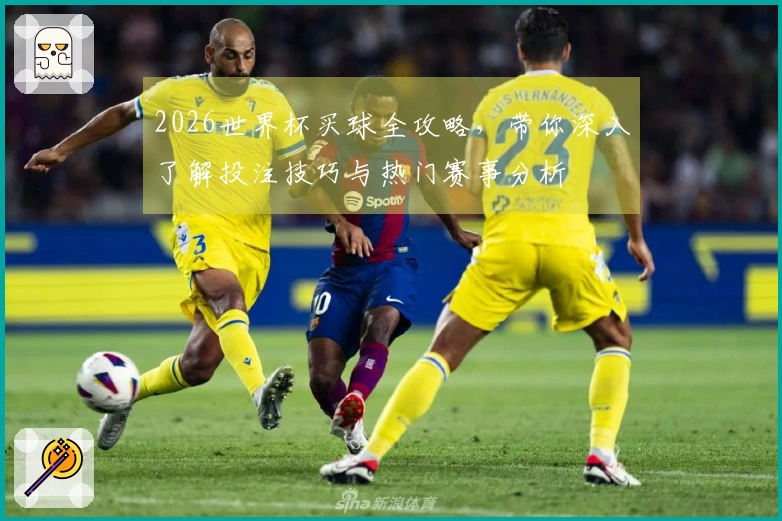 2026世界杯买球全攻略，带你深入了解投注技巧与热门赛事分析