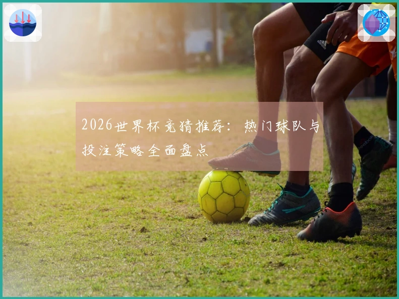 2026世界杯竞猜推荐：热门球队与投注策略全面盘点