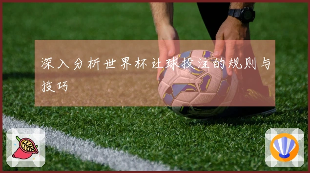 深入分析世界杯让球投注的规则与技巧