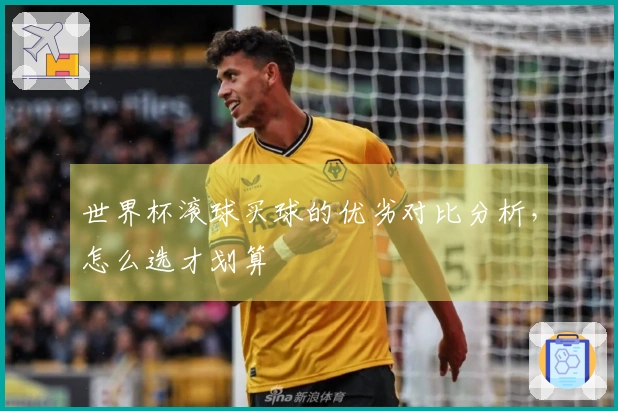 世界杯滚球买球的优劣对比分析，怎么选才划算