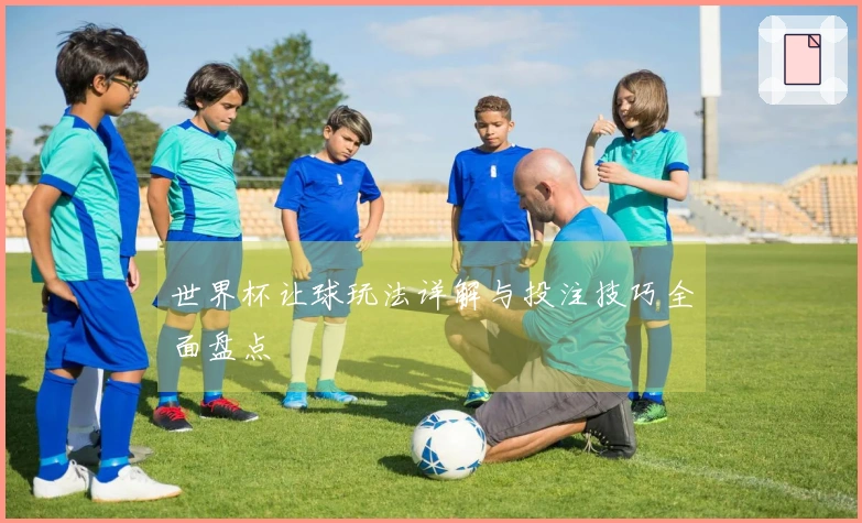 世界杯让球玩法详解与投注技巧全面盘点
