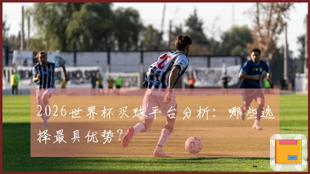 2026世界杯买球平台分析：哪些选择最具优势？