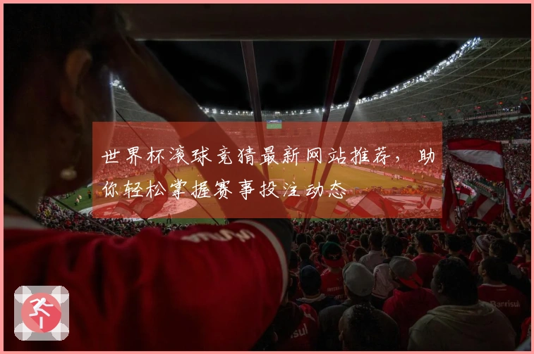世界杯滚球竞猜最新网站推荐，助你轻松掌握赛事投注动态