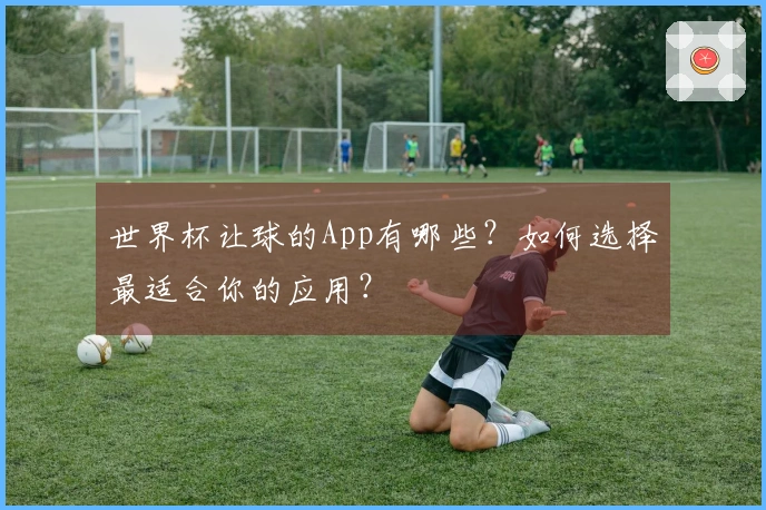 世界杯让球的App有哪些？如何选择最适合你的应用？