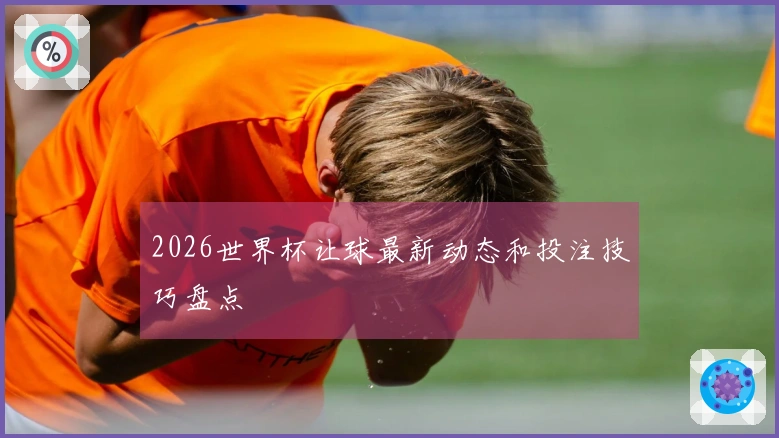 2026世界杯让球最新动态和投注技巧盘点