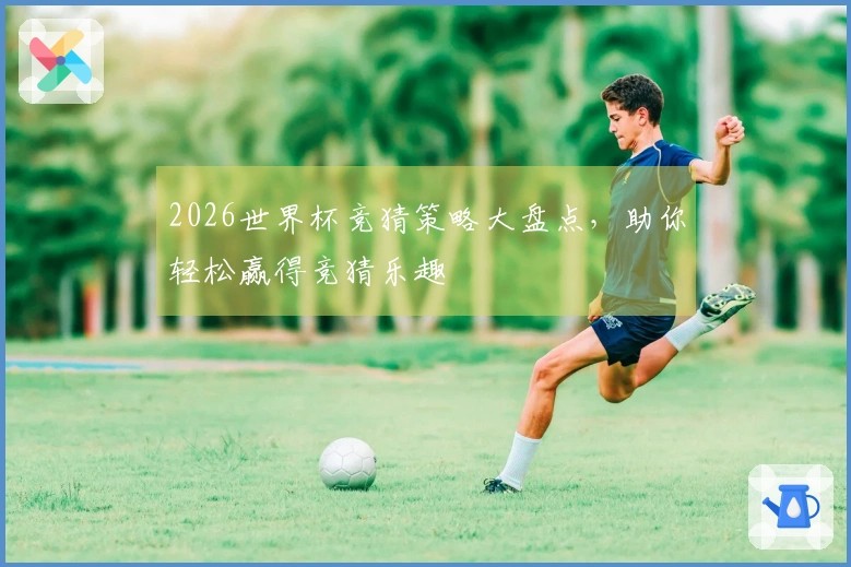 2026世界杯竞猜策略大盘点，助你轻松赢得竞猜乐趣