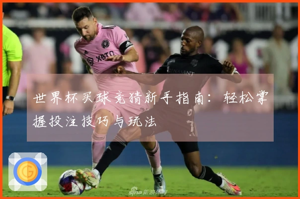 世界杯买球竞猜新手指南：轻松掌握投注技巧与玩法