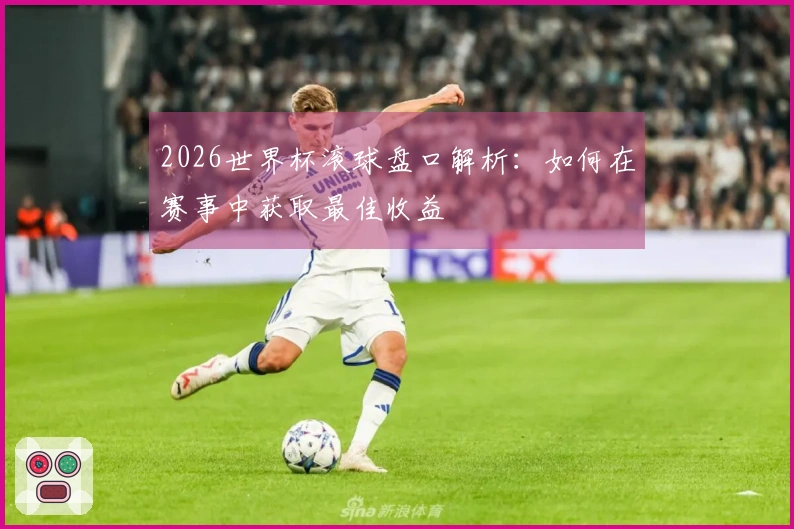 2026世界杯滚球盘口解析：如何在赛事中获取最佳收益