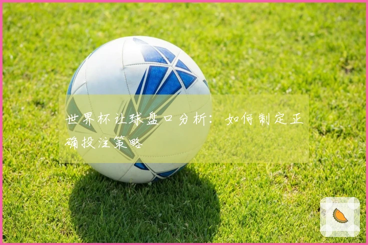 世界杯让球盘口分析：如何制定正确投注策略